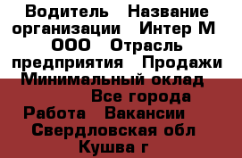 Водитель › Название организации ­ Интер-М, ООО › Отрасль предприятия ­ Продажи › Минимальный оклад ­ 50 000 - Все города Работа » Вакансии   . Свердловская обл.,Кушва г.